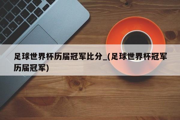 足球世界杯历届冠军比分_(足球世界杯冠军历届冠军)
