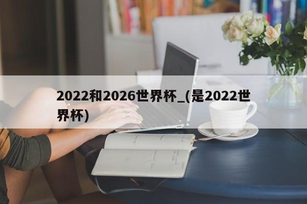 2022和2026世界杯_(是2022世界杯)