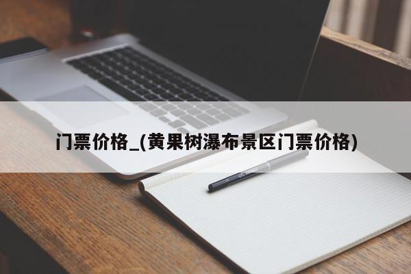 门票价格_(黄果树瀑布景区门票价格)