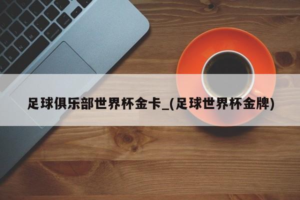 足球俱乐部世界杯金卡_(足球世界杯金牌)