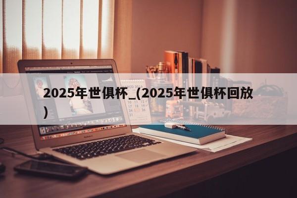 2025年世俱杯_(2025年世俱杯回放)