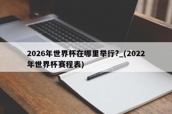 2026年世界杯在哪里举行?_(2022年世界杯赛程表)