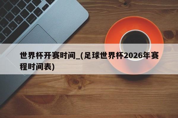世界杯开赛时间_(足球世界杯2026年赛程时间表)