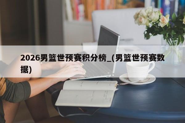 2026男篮世预赛积分榜_(男篮世预赛数据)