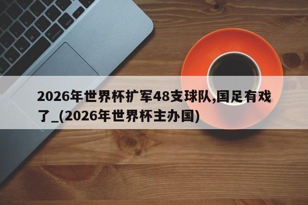 2026年世界杯扩军48支球队,国足有戏了_(2026年世界杯主办国)