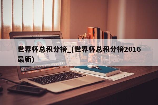 世界杯总积分榜_(世界杯总积分榜2016最新)