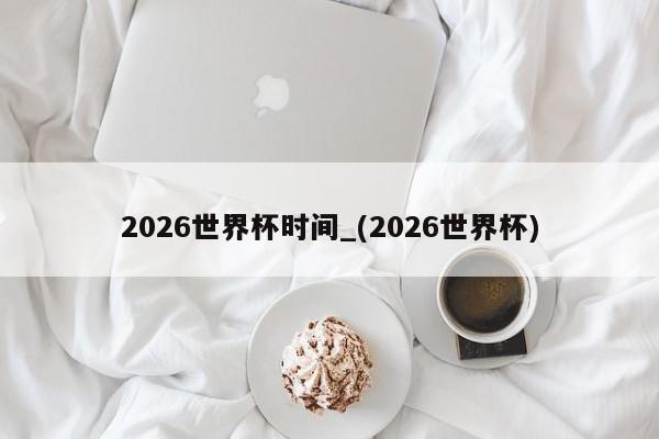 2026世界杯时间_(2026世界杯)