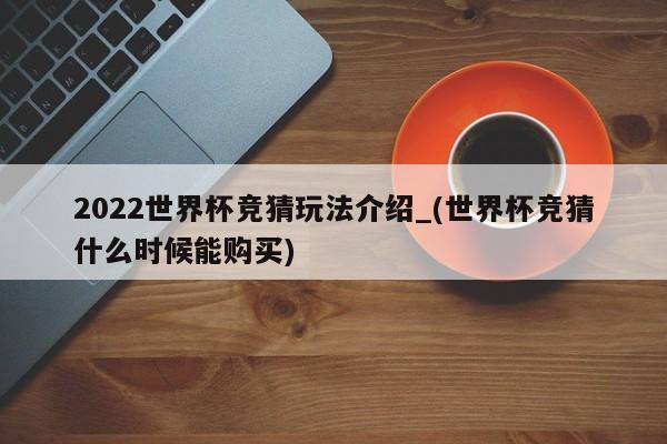 2022世界杯竞猜玩法介绍_(世界杯竞猜什么时候能购买)