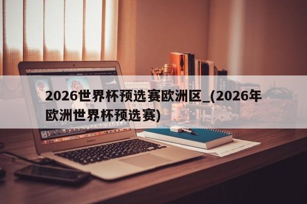 2026世界杯预选赛欧洲区_(2026年欧洲世界杯预选赛)