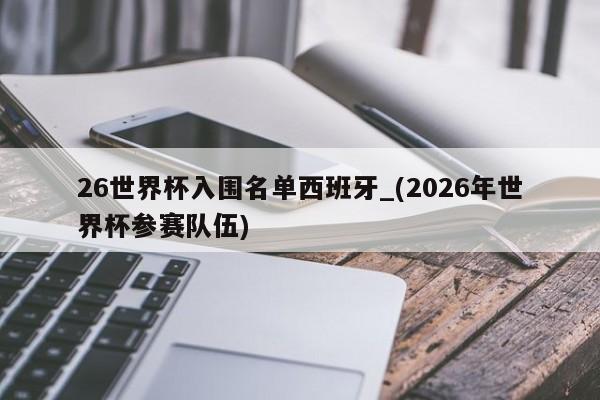 26世界杯入围名单西班牙_(2026年世界杯参赛队伍)