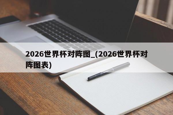 2026世界杯对阵图_(2026世界杯对阵图表)