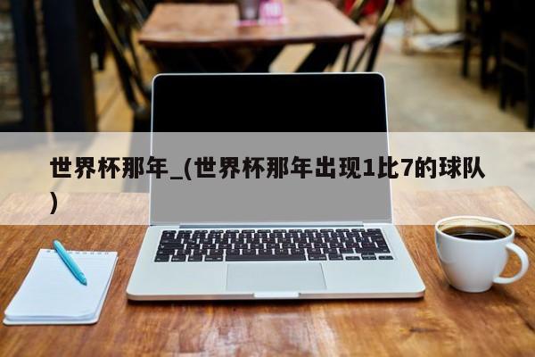 世界杯那年_(世界杯那年出现1比7的球队)