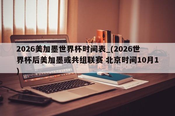 2026美加墨世界杯时间表_(2026世界杯后美加墨或共组联赛 北京时间10月1)