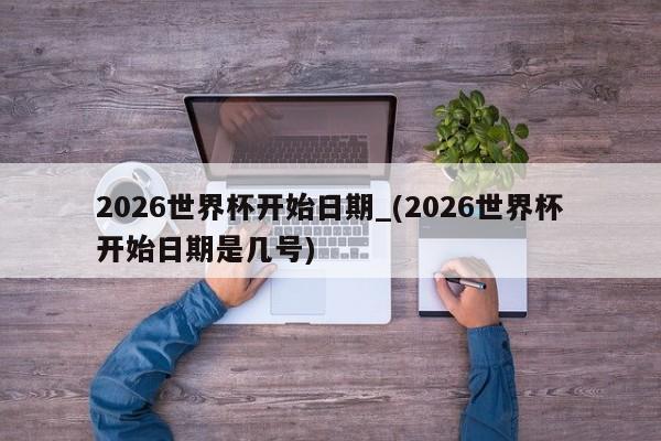 2026世界杯开始日期_(2026世界杯开始日期是几号)