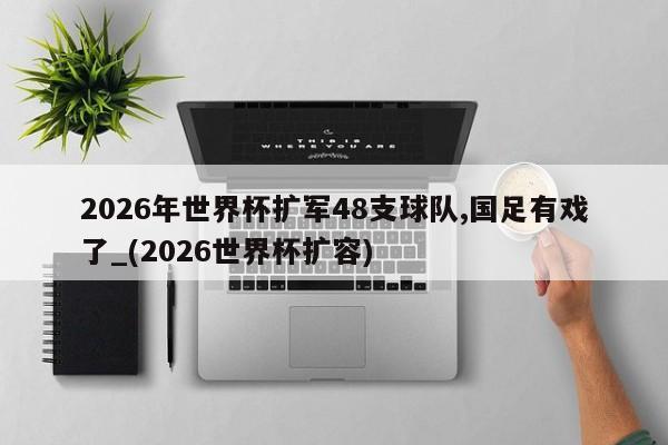 2026年世界杯扩军48支球队,国足有戏了_(2026世界杯扩容)