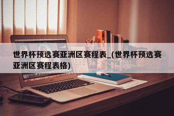 世界杯预选赛亚洲区赛程表_(世界杯预选赛亚洲区赛程表格)