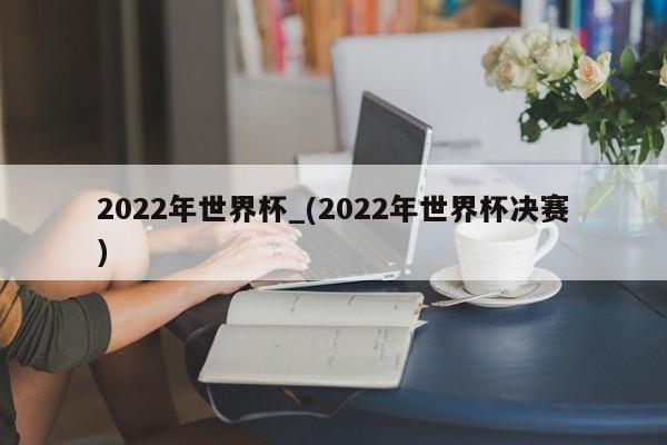 2022年世界杯_(2022年世界杯决赛)