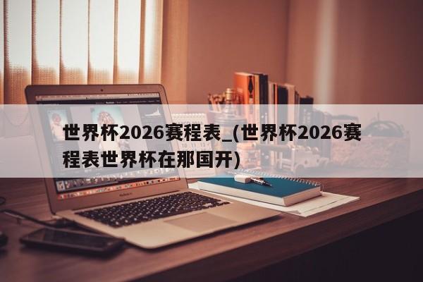 世界杯2026赛程表_(世界杯2026赛程表世界杯在那国开)