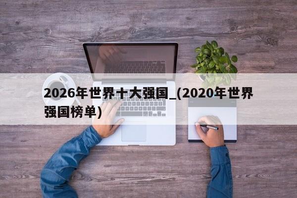 2026年世界十大强国_(2020年世界强国榜单)
