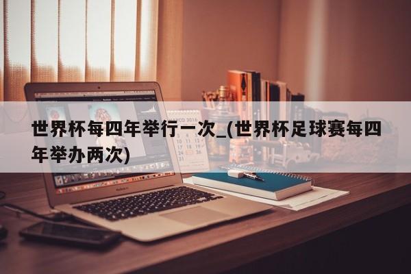 世界杯每四年举行一次_(世界杯足球赛每四年举办两次)
