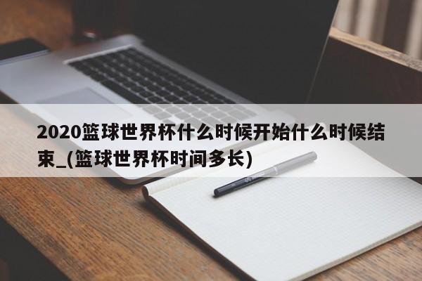 2020篮球世界杯什么时候开始什么时候结束_(篮球世界杯时间多长)