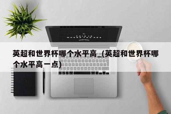 英超和世界杯哪个水平高_(英超和世界杯哪个水平高一点)
