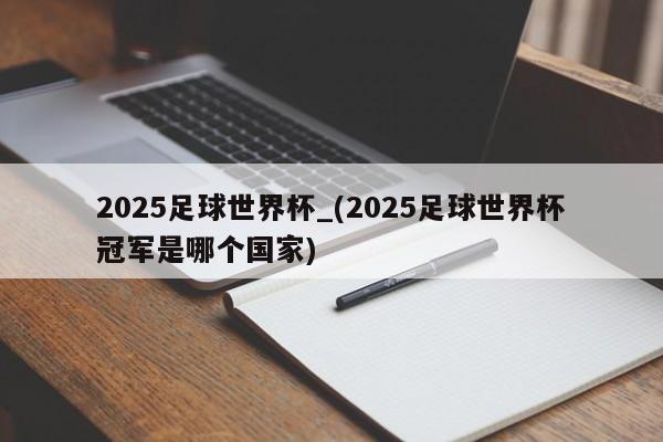 2025足球世界杯_(2025足球世界杯冠军是哪个国家)