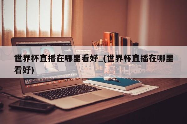 世界杯直播在哪里看好_(世界杯直播在哪里看好)