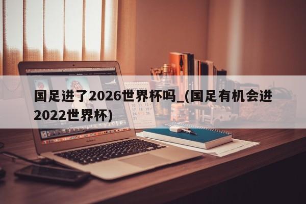 国足进了2026世界杯吗_(国足有机会进2022世界杯)