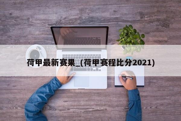 荷甲最新赛果_(荷甲赛程比分2021)