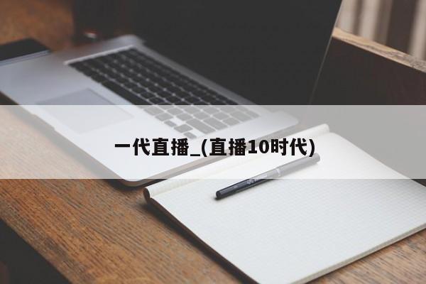 一代直播_(直播10时代)