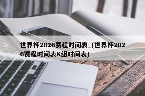 世界杯2026赛程时间表_(世界杯2026赛程时间表K组时间表)