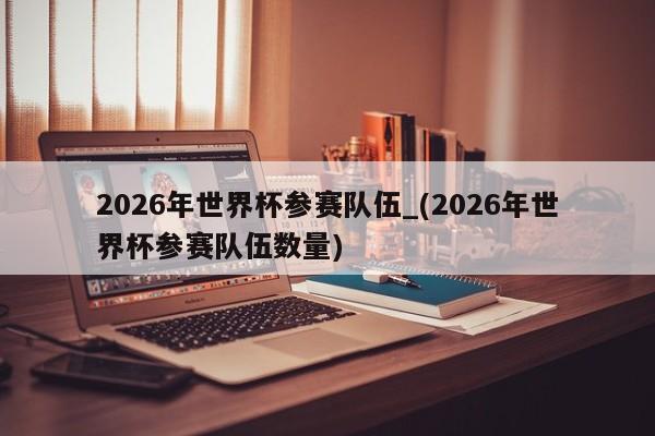 2026年世界杯参赛队伍_(2026年世界杯参赛队伍数量)