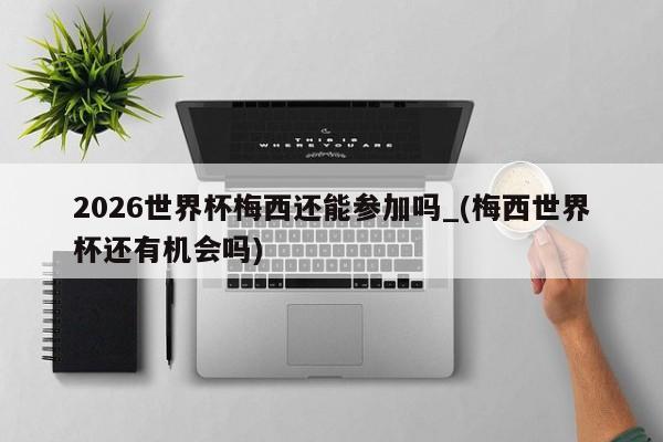2026世界杯梅西还能参加吗_(梅西世界杯还有机会吗)