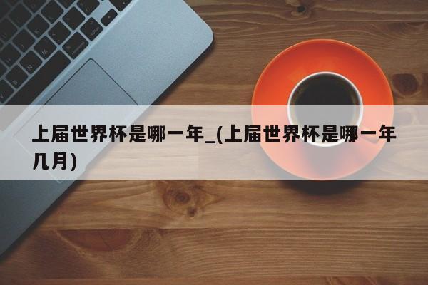 上届世界杯是哪一年_(上届世界杯是哪一年几月)