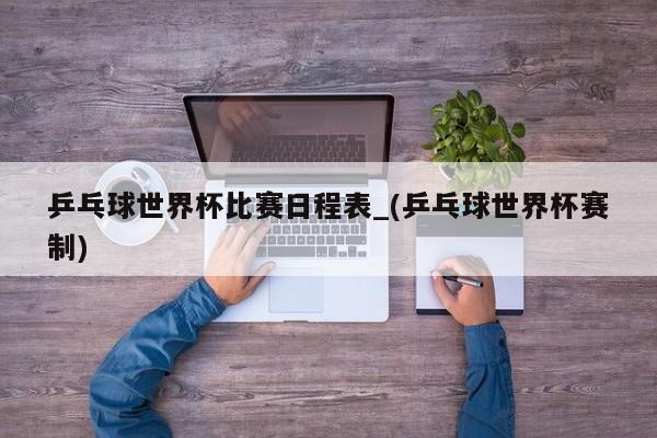 乒乓球世界杯比赛日程表_(乒乓球世界杯赛制)
