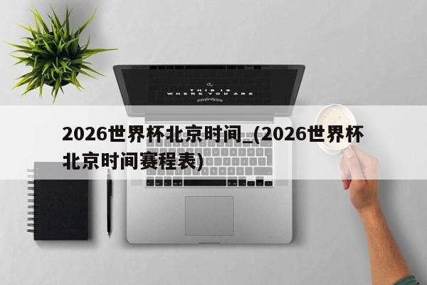 2026世界杯北京时间_(2026世界杯北京时间赛程表)