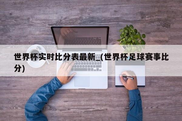 世界杯实时比分表最新_(世界杯足球赛事比分)