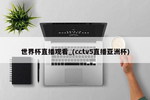世界杯直播观看_(cctv5直播亚洲杯)