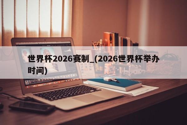 世界杯2026赛制_(2026世界杯举办时间)