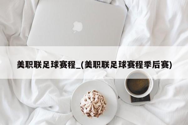 美职联足球赛程_(美职联足球赛程季后赛)