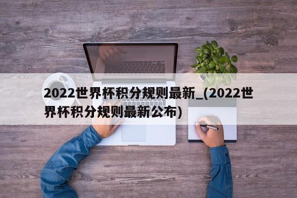 2022世界杯积分规则最新_(2022世界杯积分规则最新公布)