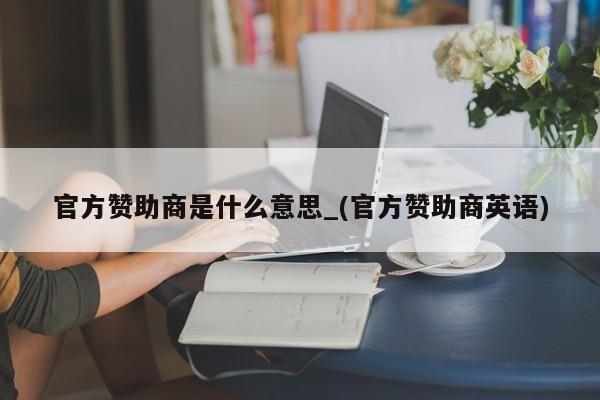 官方赞助商是什么意思_(官方赞助商英语)