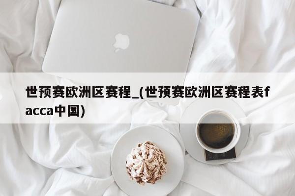 世预赛欧洲区赛程_(世预赛欧洲区赛程表facca中国)