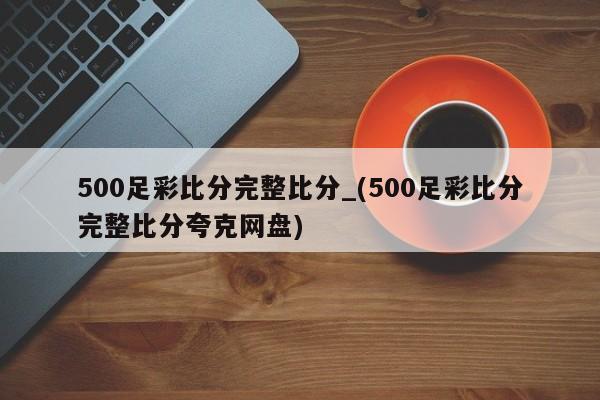 500足彩比分完整比分_(500足彩比分完整比分夸克网盘)