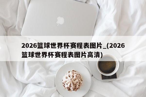 2026篮球世界杯赛程表图片_(2026篮球世界杯赛程表图片高清)