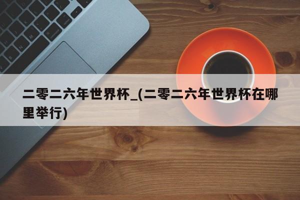 二零二六年世界杯_(二零二六年世界杯在哪里举行)