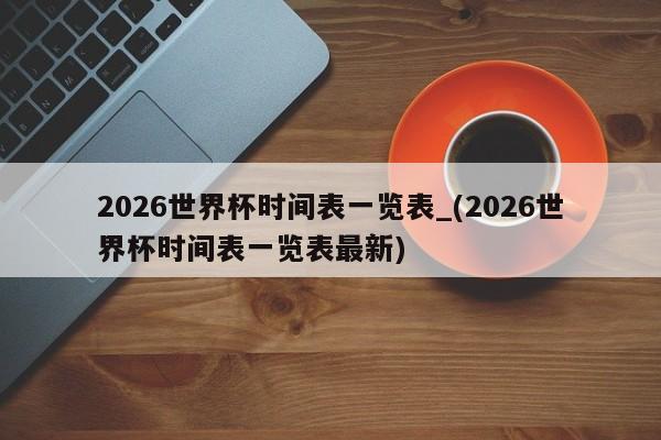 2026世界杯时间表一览表_(2026世界杯时间表一览表最新)
