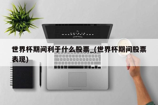 世界杯期间利于什么股票_(世界杯期间股票表现)