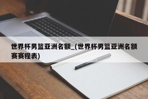 世界杯男篮亚洲名额_(世界杯男篮亚洲名额赛赛程表)
